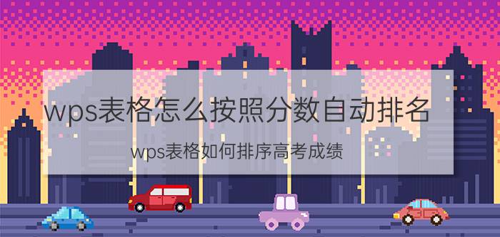 wps表格怎么按照分数自动排名 wps表格如何排序高考成绩？